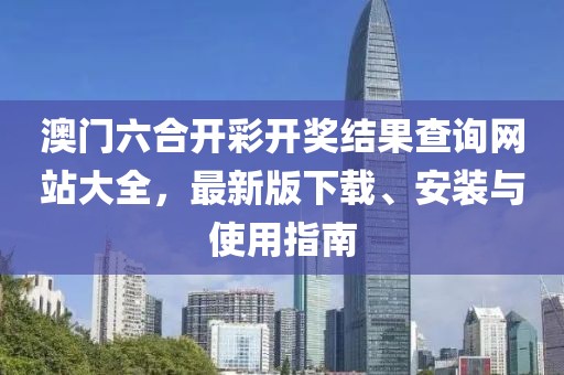 澳门六合开彩开奖结果查询网站大全，最新版下载、安装与使用指南