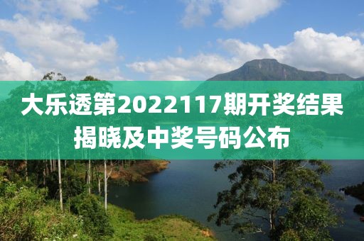 大乐透第2022117期开奖结果揭晓及中奖号码公布