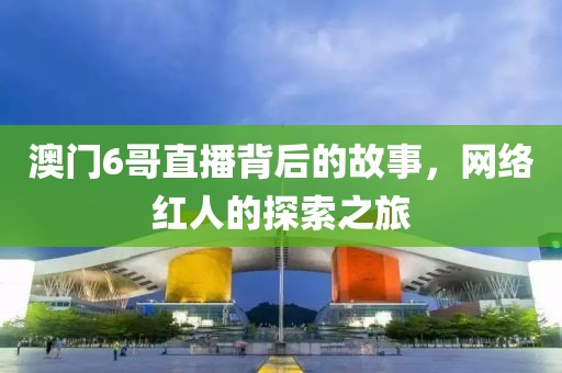 澳门6哥直播背后的故事，网络红人的探索之旅