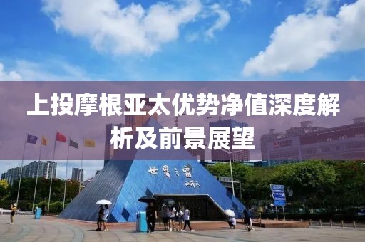 上投摩根亚太优势净值深度解析及前景展望