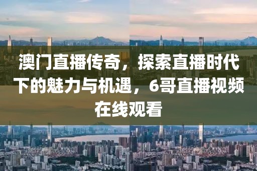 澳门直播传奇，探索直播时代下的魅力与机遇，6哥直播视频在线观看