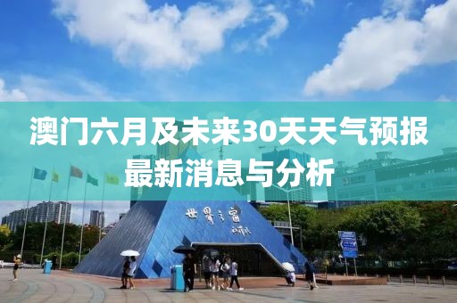 澳门六月及未来30天天气预报最新消息与分析