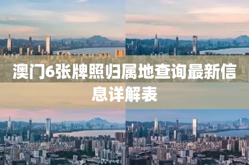 澳门6张牌照归属地查询最新信息详解表