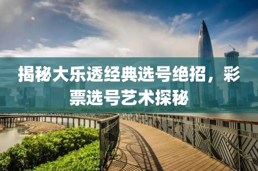 揭秘大乐透经典选号绝招，彩票选号艺术探秘