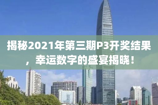 揭秘2021年第三期P3开奖结果，幸运数字的盛宴揭晓！