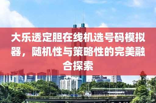 大乐透定胆在线机选号码模拟器，随机性与策略性的完美融合探索