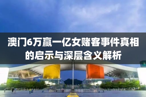 澳门6万赢一亿女赌客事件真相的启示与深层含义解析