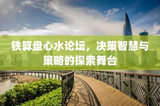 铁算盘心水论坛，决策智慧与策略的探索舞台