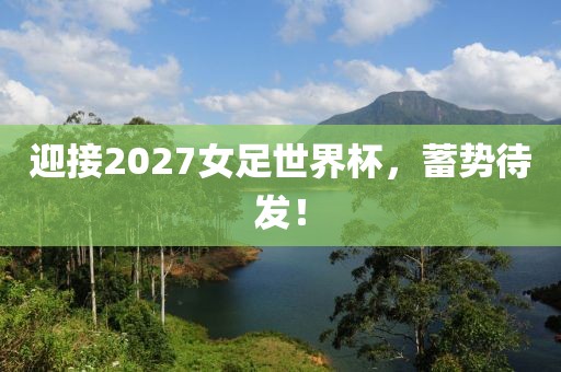 迎接2027女足世界杯，蓄势待发！