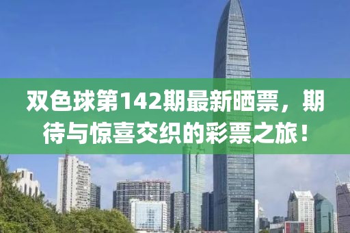双色球第142期最新晒票，期待与惊喜交织的彩票之旅！