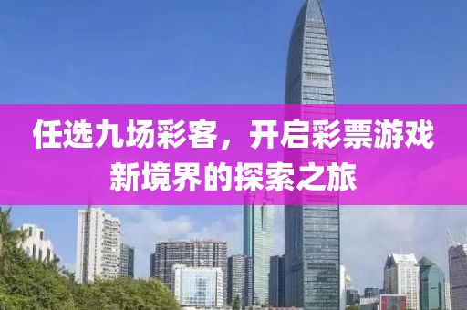 任选九场彩客，开启彩票游戏新境界的探索之旅