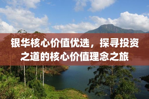 银华核心价值优选，探寻投资之道的核心价值理念之旅