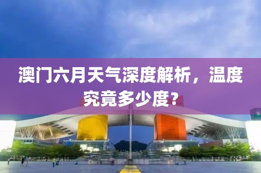 澳门六月天气深度解析，温度究竟多少度？