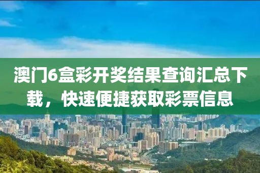 澳门6盒彩开奖结果查询汇总下载，快速便捷获取彩票信息