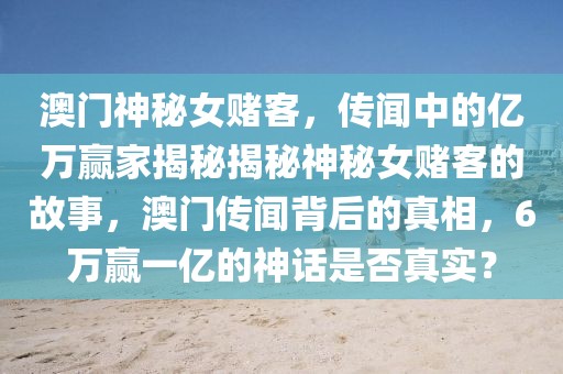 澳门神秘女赌客，传闻中的亿万赢家揭秘揭秘神秘女赌客的故事，澳门传闻背后的真相，6万赢一亿的神话是否真实？