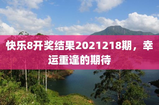 快乐8开奖结果2021218期，幸运重逢的期待