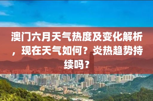 澳门六月天气热度及变化解析，现在天气如何？炎热趋势持续吗？