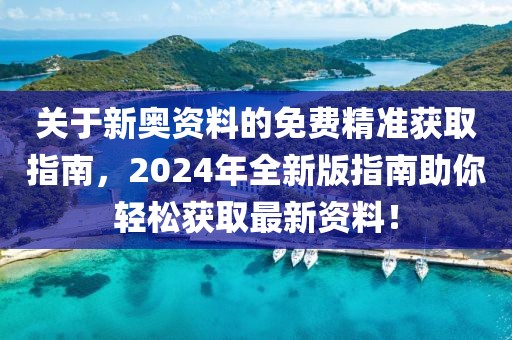 关于新奥资料的免费精准获取指南，2024年全新版指南助你轻松获取最新资料！