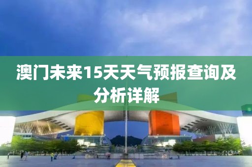 澳门未来15天天气预报查询及分析详解