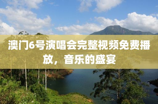 澳门6号演唱会完整视频免费播放，音乐的盛宴