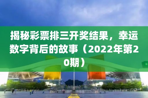 揭秘彩票排三开奖结果，幸运数字背后的故事（2022年第20期）