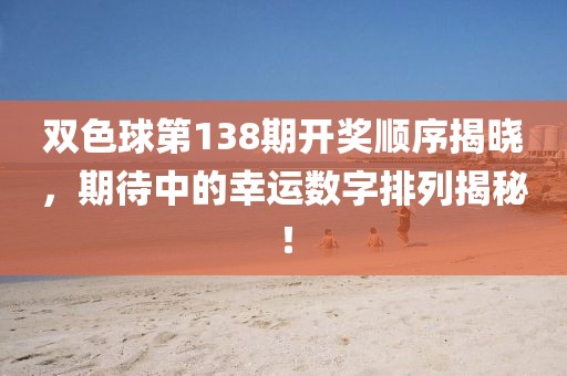 双色球第138期开奖顺序揭晓，期待中的幸运数字排列揭秘！