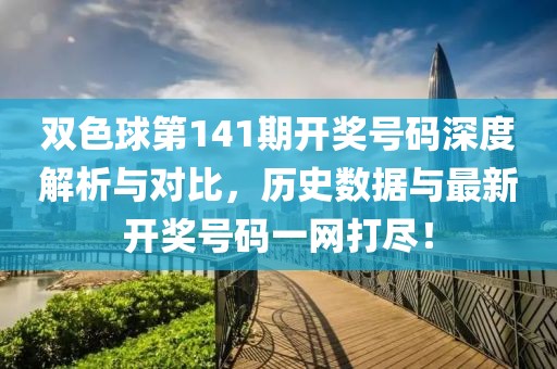双色球第141期开奖号码深度解析与对比，历史数据与最新开奖号码一网打尽！