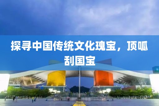 探寻中国传统文化瑰宝，顶呱刮国宝
