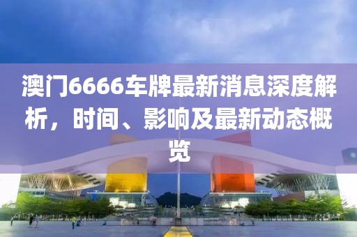 澳门6666车牌最新消息深度解析，时间、影响及最新动态概览