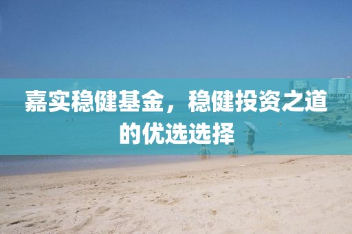嘉实稳健基金，稳健投资之道的优选选择