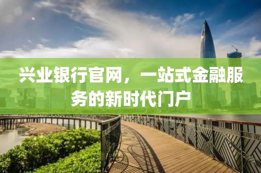 兴业银行官网，一站式金融服务的新时代门户