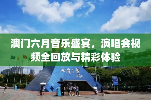 澳门六月音乐盛宴，演唱会视频全回放与精彩体验