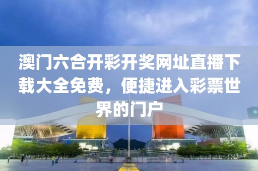 澳门六合开彩开奖网址直播下载大全免费，便捷进入彩票世界的门户